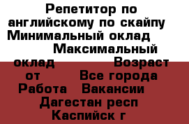 Репетитор по английскому по скайпу › Минимальный оклад ­ 25 000 › Максимальный оклад ­ 45 000 › Возраст от ­ 18 - Все города Работа » Вакансии   . Дагестан респ.,Каспийск г.